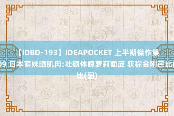 【IDBD-193】IDEAPOCKET 上半期傑作集2009 日本萌妹晒肌肉:壮硕体魄萝莉面庞 获称金刚芭比(图)