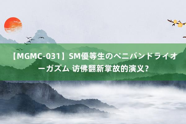 【MGMC-031】SM優等生のペニバンドライオーガズム 访佛翻新掌故的演义？