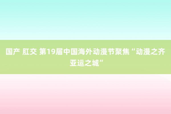 国产 肛交 第19届中国海外动漫节聚焦“动漫之齐 亚运之城”