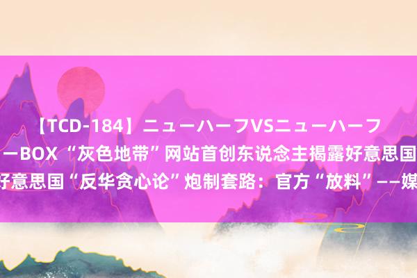 【TCD-184】ニューハーフVSニューハーフ 不純同性肛遊ベストセラーBOX “灰色地带”网站首创东说念主揭露好意思国“反华贪心论”炮制套路：官方“放料”——媒体加工——政客呼应