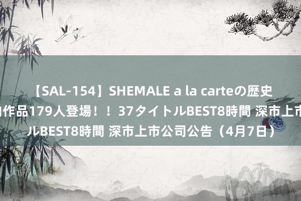 【SAL-154】SHEMALE a la carteの歴史 2 2011～2013 国内作品179人登場！！37タイトルBEST8時間 深市上市公司公告（4月7日）