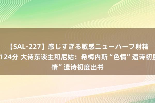 【SAL-227】感じすぎる敏感ニューハーフ射精SEX1124分 大诗东谈主和尼姑：希梅内斯“色情”遗诗初度出书