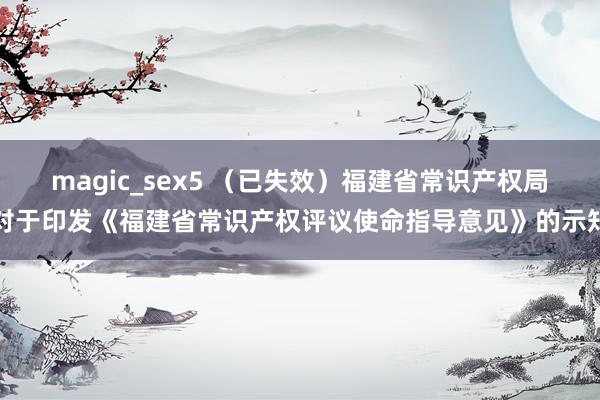 magic_sex5 （已失效）福建省常识产权局对于印发《福建省常识产权评议使命指导意见》的示知