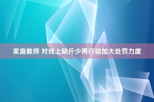 家庭教师 对线上缺斤少两行动加大处罚力度