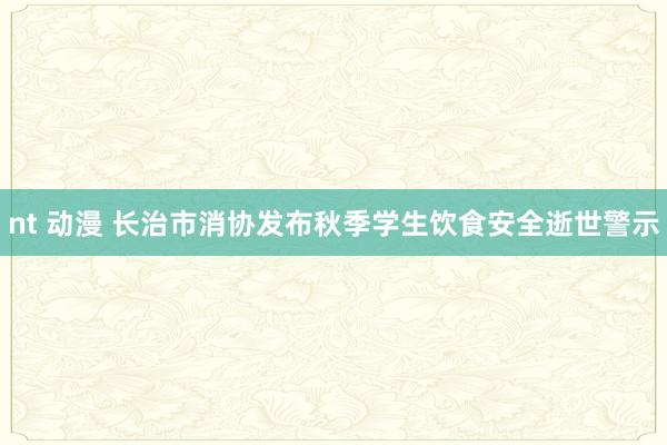 nt 动漫 长治市消协发布秋季学生饮食安全逝世警示