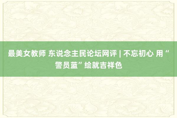 最美女教师 东说念主民论坛网评 | 不忘初心 用“警员蓝”绘就吉祥色