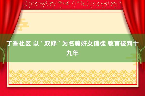 丁香社区 以“双修”为名骗奸女信徒 教首被判十九年