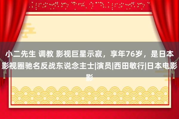 小二先生 调教 影视巨星示寂，享年76岁，是日本影视圈驰名反战东说念主士|演员|西田敏行|日本电影