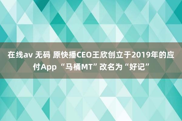 在线av 无码 原快播CEO王欣创立于2019年的应付App “马桶MT”改名为“好记”