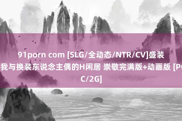 91porn com [SLG/全动态/NTR/CV]盛装中粗~我与换装东说念主偶的H闲居 崇敬完满版+动画版 [PC/2G]