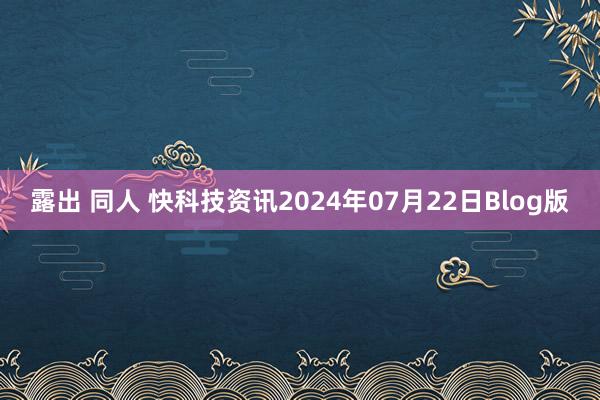 露出 同人 快科技资讯2024年07月22日Blog版