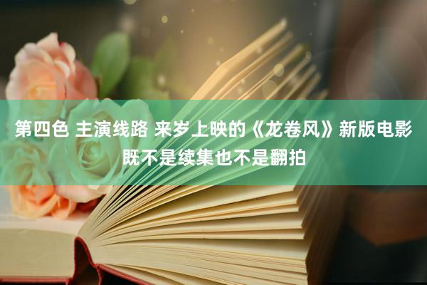 第四色 主演线路 来岁上映的《龙卷风》新版电影既不是续集也不是翻拍