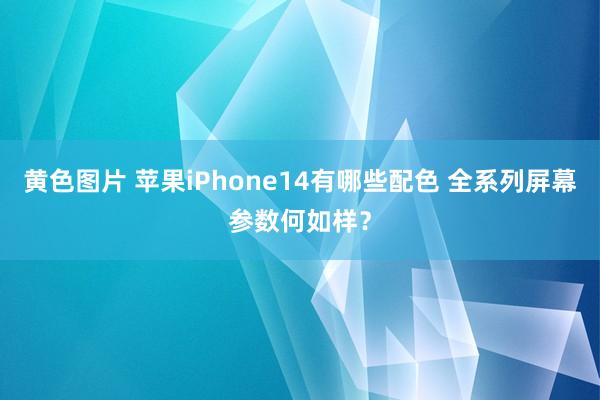 黄色图片 苹果iPhone14有哪些配色 全系列屏幕参数何如样？