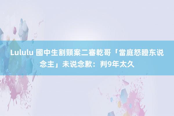 Lululu 國中生割頸案二審　乾哥「當庭怒瞪东说念主」未说念歉：判9年太久