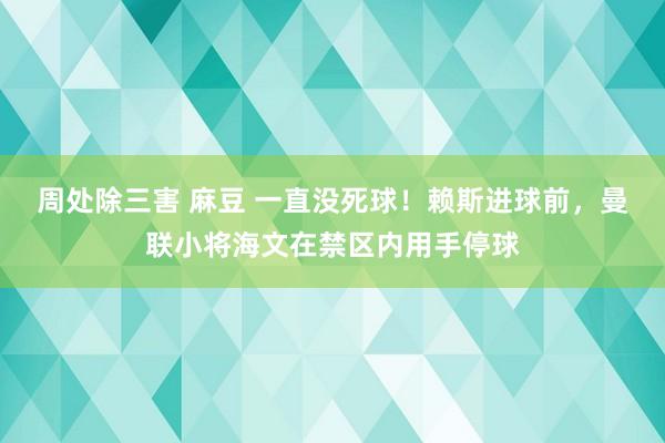 周处除三害 麻豆 一直没死球！赖斯进球前，曼联小将海文在禁区内用手停球