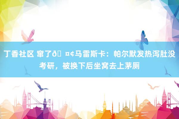 丁香社区 窜了🤢马雷斯卡：帕尔默发热泻肚没考研，被换下后坐窝去上茅厕