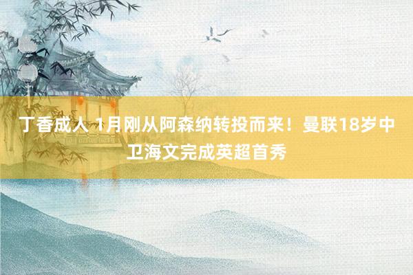 丁香成人 1月刚从阿森纳转投而来！曼联18岁中卫海文完成英超首秀